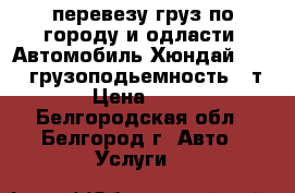 перевезу груз,по городу и одласти. Автомобиль Хюндай HD-65, грузоподьемность 4-т › Цена ­ 17 - Белгородская обл., Белгород г. Авто » Услуги   